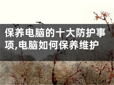 保養(yǎng)電腦的十大防護(hù)事項(xiàng),電腦如何保養(yǎng)維護(hù)