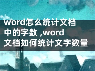 word怎么統(tǒng)計(jì)文檔中的字?jǐn)?shù) ,word文檔如何統(tǒng)計(jì)文字?jǐn)?shù)量