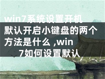 win7系統(tǒng)設(shè)置開機默認開啟小鍵盤的兩個方法是什么 ,win7如何設(shè)置默認