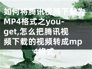 如何將騰訊視頻下載為MP4格式之you-get,怎么把騰訊視頻下載的視頻轉(zhuǎn)成mp4格式