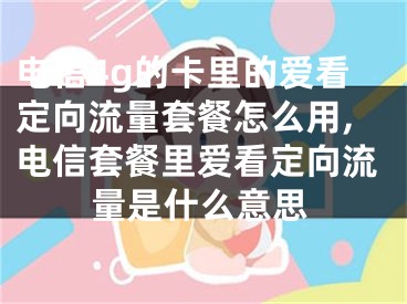 電信4g的卡里的愛看定向流量套餐怎么用,電信套餐里愛看定向流量是什么意思