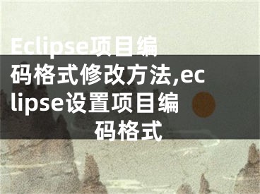 Eclipse項(xiàng)目編碼格式修改方法,eclipse設(shè)置項(xiàng)目編碼格式