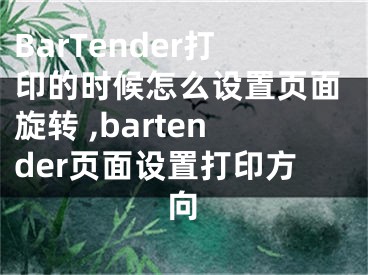 BarTender打印的時(shí)候怎么設(shè)置頁(yè)面旋轉(zhuǎn) ,bartender頁(yè)面設(shè)置打印方向