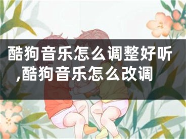 酷狗音樂怎么調(diào)整好聽,酷狗音樂怎么改調(diào)