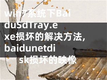 win7系統(tǒng)下BaiduSdTray.exe損壞的解決方法,baidunetdisk損壞的映像