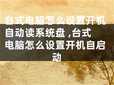 臺(tái)式電腦怎么設(shè)置開(kāi)機(jī)自動(dòng)讀系統(tǒng)盤(pán) ,臺(tái)式電腦怎么設(shè)置開(kāi)機(jī)自啟動(dòng)