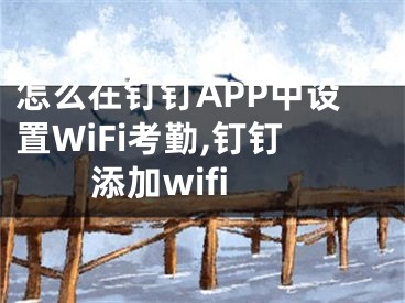 怎么在釘釘APP中設(shè)置WiFi考勤,釘釘添加wifi