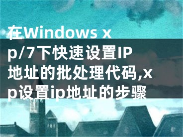 在Windows xp/7下快速設(shè)置IP地址的批處理代碼,xp設(shè)置ip地址的步驟