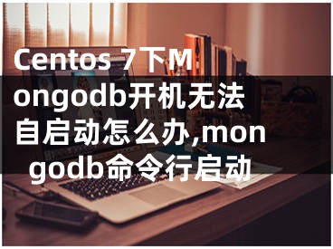 Centos 7下Mongodb開機無法自啟動怎么辦,mongodb命令行啟動