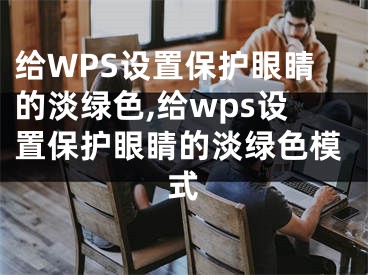 給WPS設(shè)置保護(hù)眼睛的淡綠色,給wps設(shè)置保護(hù)眼睛的淡綠色模式