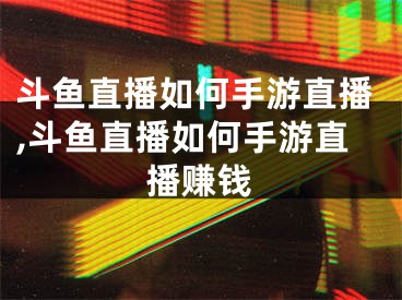 斗魚直播如何手游直播,斗魚直播如何手游直播賺錢