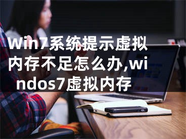 Win7系統(tǒng)提示虛擬內(nèi)存不足怎么辦,windos7虛擬內(nèi)存