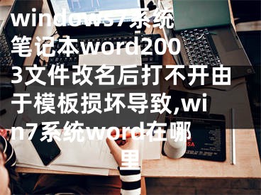 windows7系統(tǒng)筆記本word2003文件改名后打不開由于模板損壞導(dǎo)致,win7系統(tǒng)word在哪里