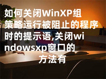 如何關(guān)閉WinXP組策略運(yùn)行被阻止的程序時(shí)的提示語(yǔ),關(guān)閉windowsxp窗口的方法有