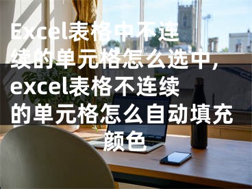 Excel表格中不連續(xù)的單元格怎么選中,excel表格不連續(xù)的單元格怎么自動(dòng)填充顏色