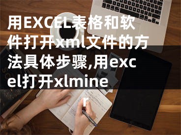 用EXCEL表格和軟件打開xml文件的方法具體步驟,用excel打開xlminer