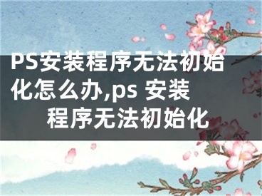 PS安裝程序無法初始化怎么辦,ps 安裝程序無法初始化