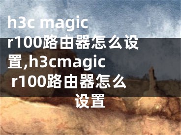 h3c magic r100路由器怎么設(shè)置,h3cmagic r100路由器怎么設(shè)置