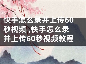 快手怎么錄并上傳60秒視頻 ,快手怎么錄并上傳60秒視頻教程