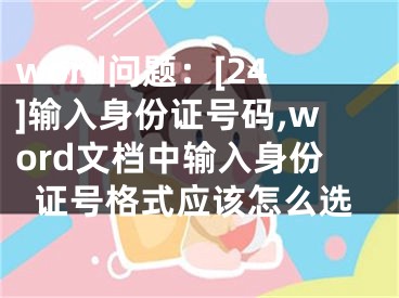 word問(wèn)題：[24]輸入身份證號(hào)碼,word文檔中輸入身份證號(hào)格式應(yīng)該怎么選