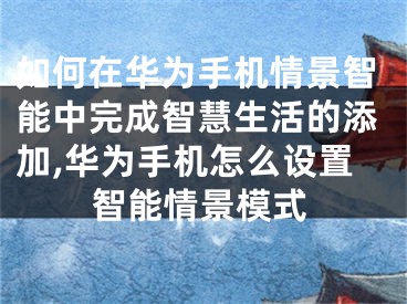 如何在華為手機(jī)情景智能中完成智慧生活的添加,華為手機(jī)怎么設(shè)置智能情景模式