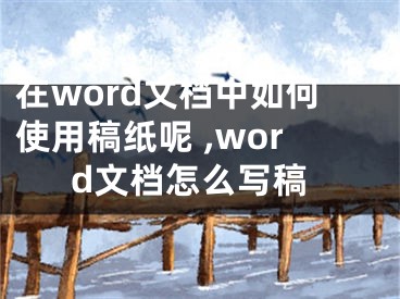 在word文檔中如何使用稿紙呢 ,word文檔怎么寫稿