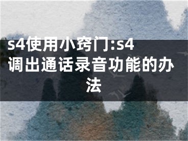 s4使用小竅門:s4調(diào)出通話錄音功能的辦法