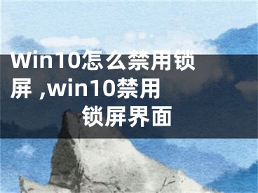 Win10怎么禁用鎖屏 ,win10禁用鎖屏界面