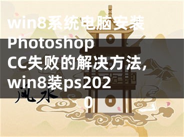 win8系統(tǒng)電腦安裝Photoshop CC失敗的解決方法,win8裝ps2020