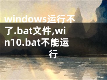 windows運(yùn)行不了.bat文件,win10.bat不能運(yùn)行