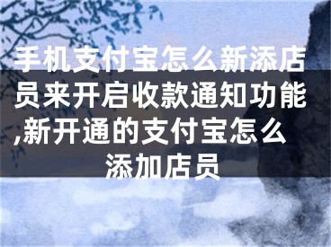 手機支付寶怎么新添店員來開啟收款通知功能,新開通的支付寶怎么添加店員