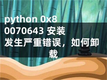 python 0x80070643 安裝發(fā)生嚴重錯誤，如何卸載