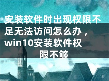 安裝軟件時出現(xiàn)權限不足無法訪問怎么辦 ,win10安裝軟件權限不夠