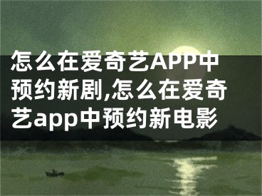 怎么在愛奇藝APP中預(yù)約新劇,怎么在愛奇藝app中預(yù)約新電影