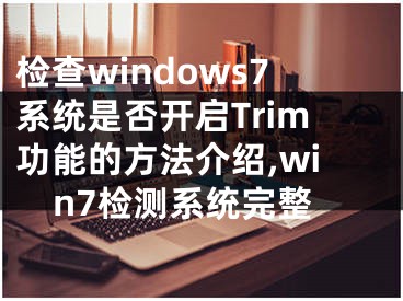 檢查windows7系統(tǒng)是否開啟Trim功能的方法介紹,win7檢測系統(tǒng)完整