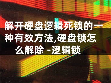 解開硬盤邏輯死鎖的一種有效方法,硬盤鎖怎么解除 -邏輯鎖