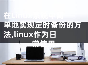 在Linux系統(tǒng)中簡(jiǎn)單地實(shí)現(xiàn)定時(shí)備份的方法,linux作為日常使用