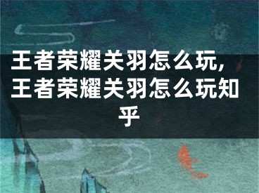 王者榮耀關(guān)羽怎么玩,王者榮耀關(guān)羽怎么玩知乎