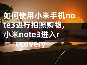 如何使用小米手機note3進行拍照購物,小米note3進入recovery