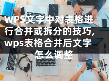 WPS文字中對表格進(jìn)行合并或拆分的技巧,wps表格合并后文字怎么調(diào)整