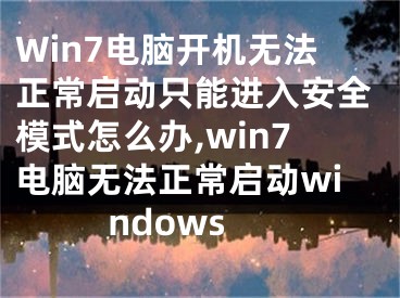 Win7電腦開機(jī)無法正常啟動(dòng)只能進(jìn)入安全模式怎么辦,win7電腦無法正常啟動(dòng)windows