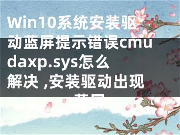 Win10系統(tǒng)安裝驅(qū)動藍屏提示錯誤cmudaxp.sys怎么解決 ,安裝驅(qū)動出現(xiàn)藍屏