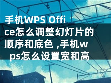 手機(jī)WPS Office怎么調(diào)整幻燈片的順序和底色 ,手機(jī)wps怎么設(shè)置寬和高