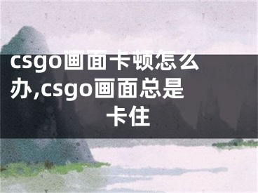 csgo畫面卡頓怎么辦,csgo畫面總是卡住