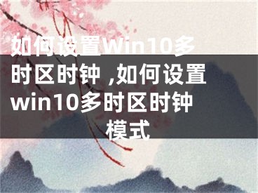 如何設(shè)置Win10多時區(qū)時鐘 ,如何設(shè)置win10多時區(qū)時鐘模式