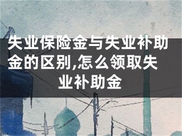 失業(yè)保險金與失業(yè)補助金的區(qū)別,怎么領取失業(yè)補助金