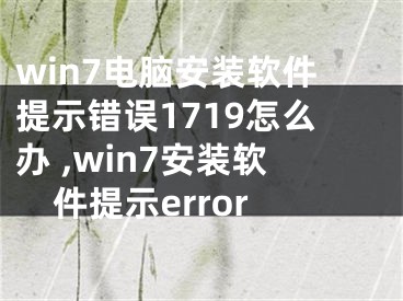 win7電腦安裝軟件提示錯(cuò)誤1719怎么辦 ,win7安裝軟件提示error