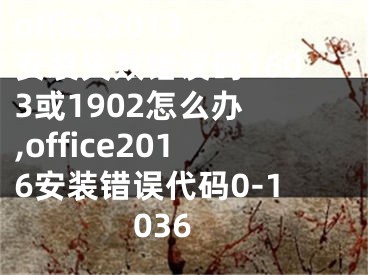 office2013安裝失敗錯(cuò)誤碼1603或1902怎么辦 ,office2016安裝錯(cuò)誤代碼0-1036