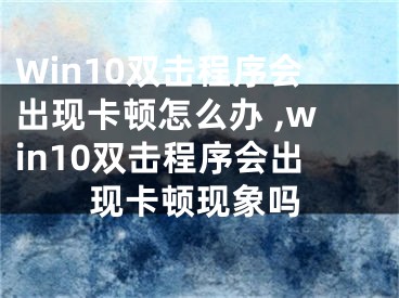 Win10雙擊程序會(huì)出現(xiàn)卡頓怎么辦 ,win10雙擊程序會(huì)出現(xiàn)卡頓現(xiàn)象嗎