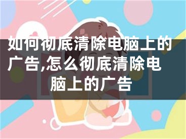 如何徹底清除電腦上的廣告,怎么徹底清除電腦上的廣告